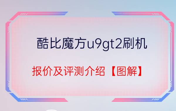 酷比魔方u9gt2刷机 报价及评测介绍【图解】